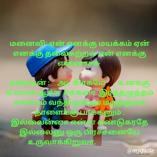 Quote by Ambiga Saravanakumar - மனைவி: ஏன் எனக்கு மயக்கம் ஏன் எனக்கு தலைசுற்றல் ஏன் எனக்கு என்னாச்சு 

கணவன் :     அட கிரகமே        உனக்கு 40 வயசு ஆச்சு  சக்கரை ,இரத்தழுத்தம்   எல்லாம் வந்திருக்கும் மருத்துவர் நாளைக்கு பாக்கனும் . இல்லைன்னா என்ன கண்டுகரதே இல்லைனு ஒரு பிரச்சனையே உருவாக்கிறுவா.                       - Made using Quotes Creator App, Post Maker App