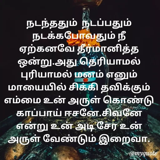 Quote by Ambiga Saravanakumar - நடந்ததும்  நடப்பதும்  நடக்கபோவதும் நீ ஏற்கனவே தீர்மானித்த ஒன்று.அது தெரியாமல் புரியாமல் மனம் எனும் மாயையில் சிக்கி தவிக்கும் எம்மை உன் அருள் கொண்டு காப்பாய் ஈசனே.சிவனே என்று உன் அடி சேர உன் அருள் வேண்டும் இறைவா. - Made using Quotes Creator App, Post Maker App
