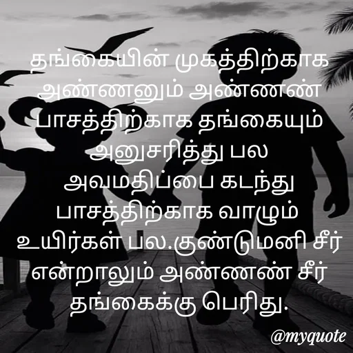 Quote by Ambiga Saravanakumar - தங்கையின் முகத்திற்காக அண்ணனும் அண்ணண் பாசத்திற்காக தங்கையும் அனுசரித்து பல அவமதிப்பை கடந்து பாசத்திற்காக வாழும் 
உயிர்கள் பல.குண்டுமனி சீர் என்றாலும் அண்ணண் சீர் தங்கைக்கு பெரிது. - Made using Quotes Creator App, Post Maker App