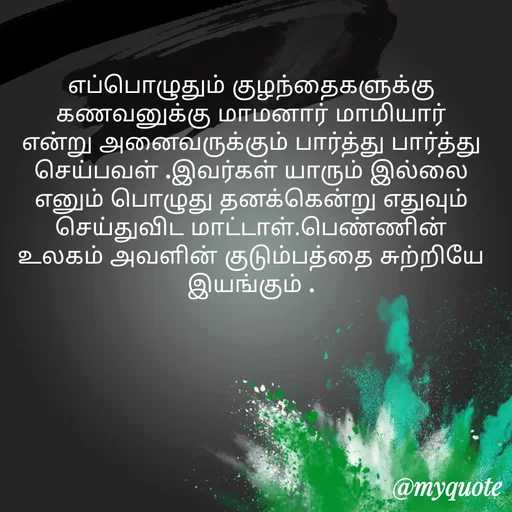 Quote by Ambiga Saravanakumar - எப்பொழுதும் குழந்தைகளுக்கு கணவனுக்கு மாமனார் மாமியார் என்று அனைவருக்கும் பார்த்து பார்த்து செய்பவள் .இவர்கள் யாரும் இல்லை எனும் பொழுது தனக்கென்று எதுவும் செய்துவிட மாட்டாள்.பெண்ணின் உலகம் அவளின் குடும்பத்தை சுற்றியே இயங்கும் . - Made using Quotes Creator App, Post Maker App