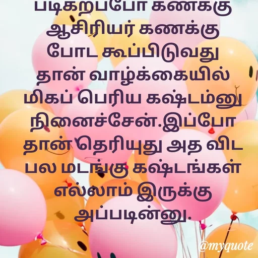 Quote by Ambiga Saravanakumar - படிகறப்போ கணக்கு ஆசிரியர் கணக்கு போட கூப்பிடுவது தான் வாழ்க்கையில் மிகப் பெரிய கஷ்டம்னு நினைச்சேன்.இப்போதான் தெரியுது அத விட பல மடங்கு கஷ்டங்கள் எல்லாம் இருக்கு அப்படின்னு. - Made using Quotes Creator App, Post Maker App