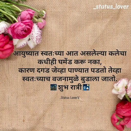Quote by 🤩patil😎 - आयुष्यात स्वतःच्या आत असलेल्या कलेचा
कधीही घमेंड करू नका,
कारण दगड जेव्हा पाण्यात पडतो तेव्हा
स्वतःच्याच वजनामुळे बुडाला जातो.
🌃शुभ रात्री🎑

_Status Lover's  - Made using Quotes Creator App, Post Maker App