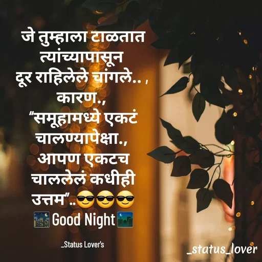 Quote by 🤩patil😎 - जे तुम्हाला टाळतात त्यांच्यापासून 
दूर राहिलेले चांगले.. , 
कारण., 
“समूहामध्ये एकटं चालण्यापेक्षा., 
आपण एकटच चाललेलं कधीही उत्तम”..😎😎😎
🌃Good Night⛼

_Status Lover's  - Made using Quotes Creator App, Post Maker App