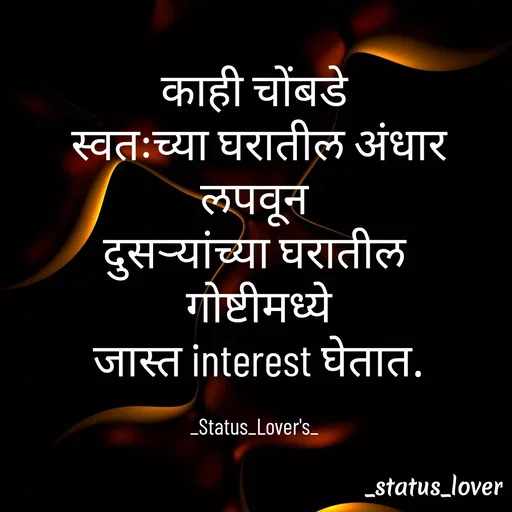 Quote by 🤩patil😎 - काही चोंबडे
 स्वतःच्या घरातील अंधार
 लपवून 
दुसऱ्यांच्या घरातील
 गोष्टीमध्ये
 जास्त interest घेतात.

_Status_Lover's_ - Made using Quotes Creator App, Post Maker App