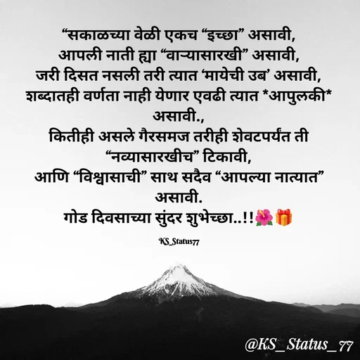 Quote by 🤩patil😎 - “सकाळच्या वेळी एकच “इच्छा” असावी,
आपली नाती ह्या “वाऱ्यासारखी” असावी,
जरी दिसत नसली तरी त्यात ‘मायेची उब’ असावी,
शब्दातही वर्णता नाही येणार एवढी त्यात *आपुलकी* असावी.,
कितीही असले गैरसमज तरीही शेवटपर्यंत ती “नव्यासारखीच” टिकावी,
आणि “विश्वासाची” साथ सदैव “आपल्या नात्यात” असावी.
गोड दिवसाच्या सुंदर शुभेच्छा..!!🌺🎁

KS_Status77 - Made using Quotes Creator App, Post Maker App