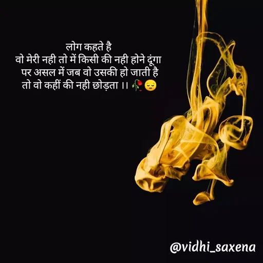 Quote by Vidhi Saxena - लोग कहते है 
वो मेरी नही तो में किसी की नही होने दूंगा 
पर असल में जब वो उसकी हो जाती है
तो वो कहीं की नही छोड़ता ।। 🥀😔 - Made using Quotes Creator App, Post Maker App