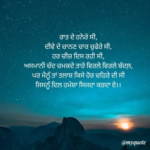 Quote by Navjot kaur Jot - ਰਾਤ ਦੇ ਹਨੇਰੇ ਸੀ,
ਦੀਵੇ ਦੇ ਚਾਨਣ ਚਾਰ ਚੁਫੇਰੇ ਸੀ,
ਹਰ ਚੀਜ਼ ਦਿਸ ਰਹੀ ਸੀ,
ਅਸਮਾਨੀ ਚੰਦ ਚਮਕਦੇ ਤਾਰੇ ਵਿਰਲੇ ਵਿਰਲੇ ਬੱਦਲ਼,
ਪਰ ਮੈਨੂੰ ਤਾਂ ਤਲਾਸ਼ ਕਿਸੇ ਹੋਰ ਚਹਿਰੇ ਦੀ ਸੀ
ਜਿਸਨੂੰ ਦਿਲ ਹਮੇਸ਼ਾ ਸਿਜਦਾ ਕਰਦਾ ਏ।। - Made using Quotes Creator App, Post Maker App