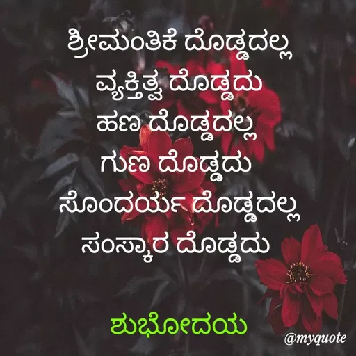 Quote by Honne Gowda - ಶ್ರೀಮಂತಿಕೆ ದೊಡ್ಡದಲ್ಲ
ವ್ಯಕ್ತಿತ್ವ ದೊಡ್ಡದು
ಹಣ ದೊಡ್ಡದಲ್ಲ 
ಗುಣ ದೊಡ್ಡದು 
ಸೊಂದರ್ಯ ದೊಡ್ಡದಲ್ಲ
ಸಂಸ್ಕಾರ ದೊಡ್ಡದು 

ಶುಭೋದಯ - Made using Quotes Creator App, Post Maker App