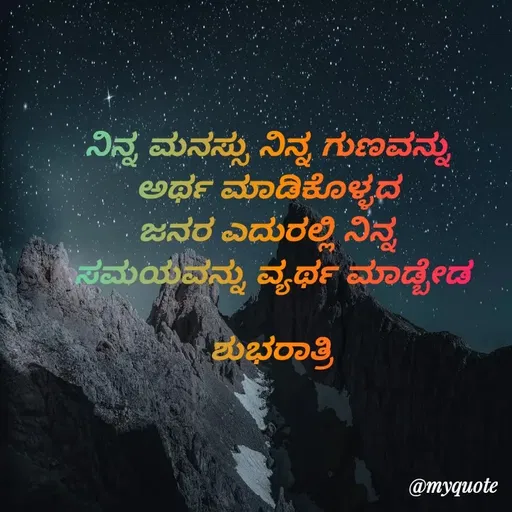 Quote by Honne Gowda - ನಿನ್ನ ಮನಸ್ಸು ನಿನ್ನ ಗುಣವನ್ನು 
ಅರ್ಥ ಮಾಡಿಕೊಳ್ಳದ 
ಜನರ ಎದುರಲ್ಲಿ ನಿನ್ನ 
ಸಮಯವನ್ನು ವ್ಯರ್ಥ ಮಾಡ್ಬೇಡ

ಶುಭರಾತ್ರಿ - Made using Quotes Creator App, Post Maker App