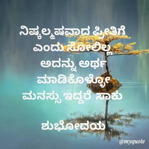 Quote by Honne Gowda - ನಿಷ್ಕಲ್ಮಷವಾದ ಪ್ರೀತಿಗೆ 
ಎಂದು ಸೋಲಿಲ್ಲ 
ಅದನ್ನು ಅರ್ಥ ಮಾಡಿಕೊಳ್ಳೋ
ಮನಸ್ಸು ಇದ್ದರೆ  ಸಾಕು 

ಶುಭೋದಯ
 - Made using Quotes Creator App, Post Maker App