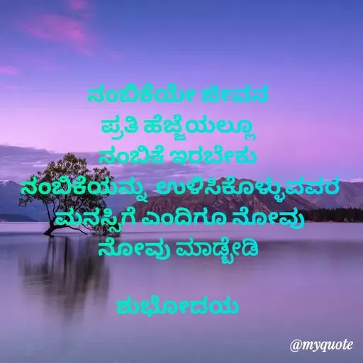 Quote by Honne Gowda - ನಂಬಿಕೆಯೇ ಜೀವನ 
ಪ್ರತಿ ಹೆಜ್ಜೆಯಲ್ಲೂ 
ನಂಬಿಕೆ ಇರಬೇಕು 
ನಂಬಿಕೆಯನ್ನು  ಉಳಿಸಿಕೊಳ್ಳುವವರ
 ಮನಸ್ಸಿಗೆ ಎಂದಿಗೂ ನೋವು 
ನೋವು ಮಾಡ್ಬೇಡಿ 
 
ಶುಭೋದಯ 
 - Made using Quotes Creator App, Post Maker App