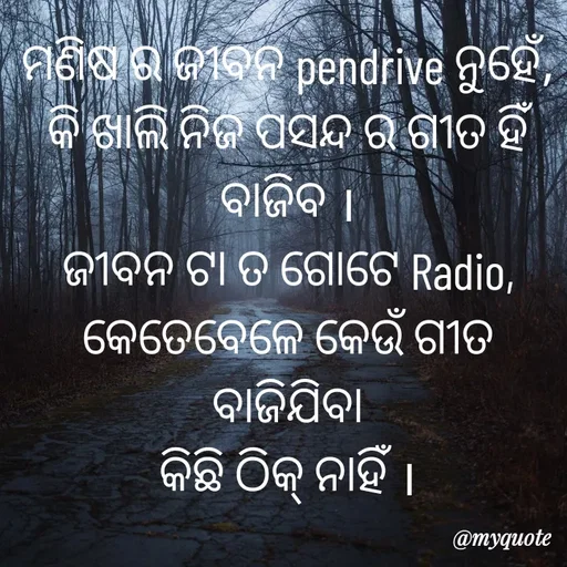 Quote by LIJARANI ROUT - ମଣିଷ ର ଜୀବନ pendrive ନୁହେଁ,
କି ଖାଲି ନିଜ ପସନ୍ଦ ର ଗୀତ ହିଁ ବାଜିବ ।
ଜୀବନ ଟା ତ ଗୋଟେ Radio,
କେତେବେଳେ କେଉଁ ଗୀତ ବାଜିଯିବା
କିଛି ଠିକ୍ ନାହିଁ । - Made using Quotes Creator App, Post Maker App