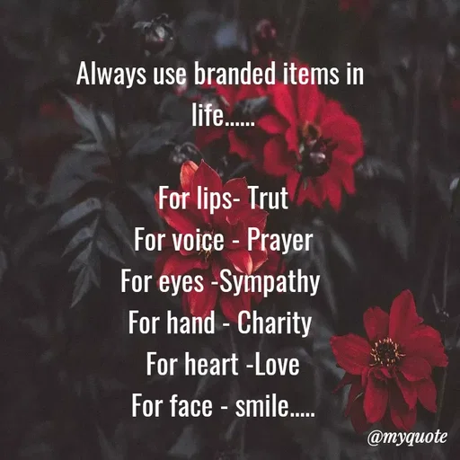 Quote by LIJARANI ROUT - Always use branded items in 
life......

For lips- Trut
For voice - Prayer
For eyes -Sympathy 
For hand - Charity 
For heart -Love
For face - smile.....
                              - Made using Quotes Creator App, Post Maker App