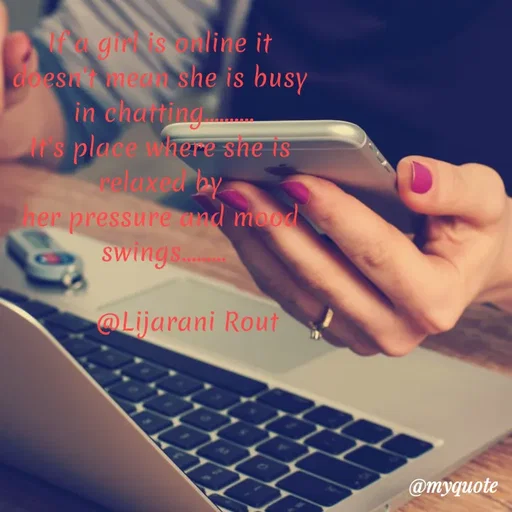 Quote by LIJARANI ROUT - If a girl is online it 
doesn't mean she is busy 
in chatting..........
It's place where she is 
relaxed by 
her pressure and mood 
swings.........

       @Lijarani Rout  - Made using Quotes Creator App, Post Maker App