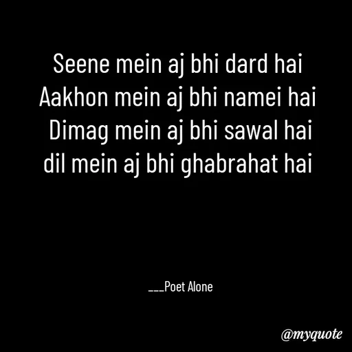 Quote by SILENT FOREVER - Seene mein aj bhi dard hai 
Aakhon mein aj bhi namei hai 
Dimag mein aj bhi sawal hai
dil mein aj bhi ghabrahat hai 




___Poet Alone - Made using Quotes Creator App, Post Maker App