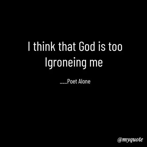 Quote by SILENT FOREVER - I think that God is too Igroneing me 

___Poet Alone - Made using Quotes Creator App, Post Maker App