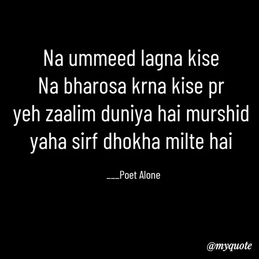 Quote by SILENT FOREVER - Na ummeed lagna kise 
Na bharosa krna kise pr 
yeh zaalim duniya hai murshid 
yaha sirf dhokha milte hai 

___Poet Alone - Made using Quotes Creator App, Post Maker App