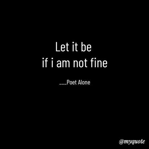 Quote by SILENT FOREVER - Let it be 
if i am not fine

___Poet Alone - Made using Quotes Creator App, Post Maker App