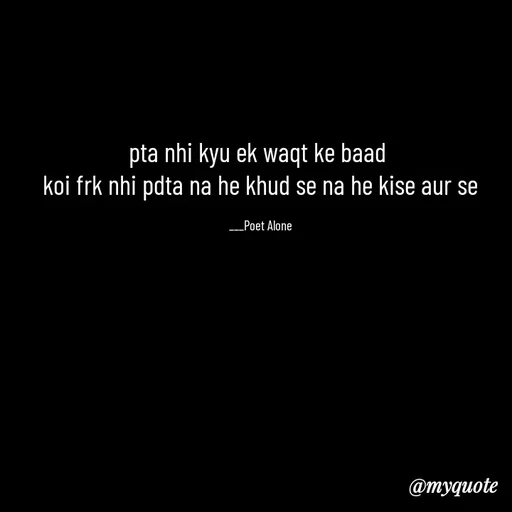 Quote by SILENT FOREVER - pta nhi kyu ek waqt ke baad 
koi frk nhi pdta na he khud se na he kise aur se

___Poet Alone - Made using Quotes Creator App, Post Maker App