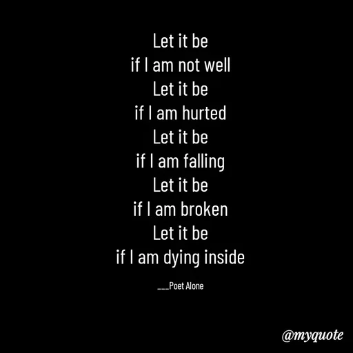 Quote by SILENT FOREVER - Let it be
if I am not well
Let it be
if I am hurted
Let it be
if I am falling
Let it be
if I am broken
Let it be
if I am dying inside

___Poet Alone - Made using Quotes Creator App, Post Maker App