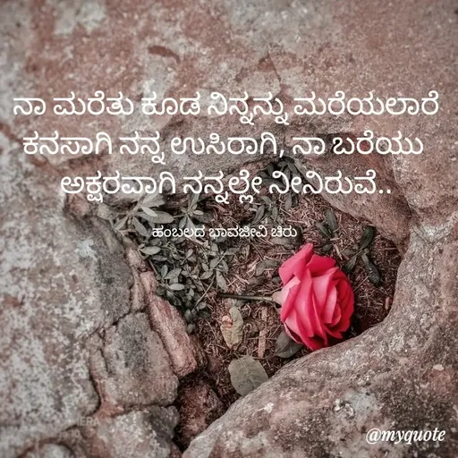 Quote by Charanth Hiremath - ನಾ ಮರೆತು ಕೂಡ ನಿನ್ನನ್ನು ಮರೆಯಲಾರೆ
ಕನಸಾಗಿ ನನ್ನ ಉಸಿರಾಗಿ, ನಾ ಬರೆಯು 
ಅಕ್ಷರವಾಗಿ ನನ್ನಲ್ಲೇ ನೀನಿರುವೆ..

ಹಂಬಲದ ಭಾವಜೀವಿ ಚಿರು  - Made using Quotes Creator App, Post Maker App