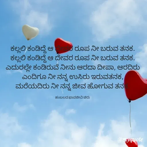 Quote by Charanth Hiremath - ಕಲ್ಲಲಿ ಕಂಡಿದ್ದೆ ಆ ದೇವರ ರೂಪ ನೀ ಬರುವ ತನಕ. ಕಲ್ಲಲಿ ಕಂಡಿದ್ದೆ ಆ ದೇವರ ರೂಪ ನೀ ಬರುವ ತನಕ. ಎದುರಲ್ಲೇ ಕಂಡಿರುವೆ ನೀನು ಆರದಾ ದೀಪಾ, ಆರದಿರು ಎಂದಿಗೂ ನೀ ನನ್ನ ಉಸಿರು ಇರುವತನಕ,
ಮರೆಯದಿರು ನೀ ನನ್ನ ಜೀವ ಹೋಗುವ ತನಕ.

ಹಂಬಲದ ಭಾವಜೀವಿ ಚಿರು  - Made using Quotes Creator App, Post Maker App