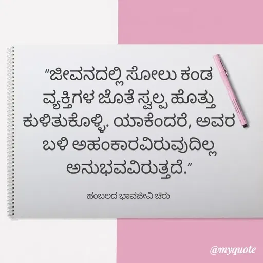 Quote by Charanth Hiremath - “ಜೀವನದಲ್ಲಿ ಸೋಲು ಕಂಡ ವ್ಯಕ್ತಿಗಳ ಜೊತೆ ಸ್ವಲ್ಪ ಹೊತ್ತು ಕುಳಿತುಕೊಳ್ಳಿ. ಯಾಕೆಂದರೆ, ಅವರ ಬಳಿ ಅಹಂಕಾರವಿರುವುದಿಲ್ಲ ಅನುಭವವಿರುತ್ತದೆ.”

ಹಂಬಲದ ಭಾವಜೀವಿ ಚಿರು  - Made using Quotes Creator App, Post Maker App