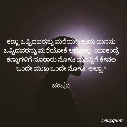 Quote by Charanth Hiremath - ಕಣ್ಣು ಒಪ್ಪಿದವರನ್ನು ಮರೆಯಬಹುದು ಮನಸು ಒಪ್ಪಿದವರನ್ನು ಮರೆಯೋಕೆ ಆಗೋಲ್ಲ, ಯಾಕಂದ್ರೆ ಕಣ್ಣುಗಳಿಗೆ ನೂರಾರು ನೋಟ ಮನಸ್ಸಿಗೆ ಕೇವಲ ಒಂದೇ ಮುಖ ಒಂದೇ ನೋಟ, ಅಲ್ವಾ ?

ಚಂಪೂ  - Made using Quotes Creator App, Post Maker App