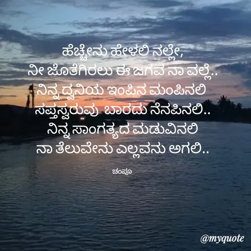 Quote by Charanth Hiremath - ಹೆಚ್ಚೇನು ಹೇಳಲಿ ನಲ್ಲೇ,
ನೀ ಜೊತೆಗಿರಲು ಈ ಜಗವ ನಾ ವಲ್ಲೆ..
ನಿನ್ನ ದ್ವನಿಯ ಇಂಪಿನ ಮಂಪಿನಲಿ 
ಸಪ್ತಸ್ವರುವು  ಬಾರದು ನೆನಪಿನಲಿ..
ನಿನ್ನ ಸಾಂಗತ್ಯದ ಮಡುವಿನಲಿ
ನಾ ತೆಲುವೇನು ಎಲ್ಲವನು ಅಗಲಿ..

ಚಂಪೂ  - Made using Quotes Creator App, Post Maker App