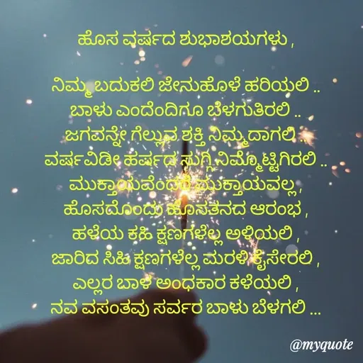 Quote by Charanth Hiremath - ಹೊಸ ವರ್ಷದ ಶುಭಾಶಯಗಳು ,

ನಿಮ್ಮ ಬದುಕಲಿ ಜೇನುಹೊಳೆ ಹರಿಯಲಿ ..
ಬಾಳು ಎಂದೆಂದಿಗೂ ಬೆಳಗುತಿರಲಿ ..
ಜಗವನ್ನೇ ಗೆಲ್ಲುವ ಶಕ್ತಿ ನಿಮ್ಮದಾಗಲಿ ..
ವರ್ಷವಿಡೀ ಹರ್ಷದ ಸುಗ್ಗಿ ನಿಮ್ಮೊಟ್ಟಿಗಿರಲಿ ..
ಮುಕ್ತಾಯವೆಂದರೆ ಮುಕ್ತಾಯವಲ್ಲ ,
ಹೊಸದೊಂದು ಹೊಸತನದ ಆರಂಭ ,
ಹಳೆಯ ಕಹಿ ಕ್ಷಣಗಳೆಲ್ಲ ಅಳಿಯಲಿ ,
ಜಾರಿದ ಸಿಹಿ ಕ್ಷಣಗಳೆಲ್ಲ ಮರಳಿ ಕೈಸೇರಲಿ ,
ಎಲ್ಲರ ಬಾಳ ಅಂಧಕಾರ ಕಳೆಯಲಿ ,
ನವ ವಸಂತವು ಸರ್ವರ ಬಾಳು ಬೆಳಗಲಿ …



ಚಂಪೂ  - Made using Quotes Creator App, Post Maker App