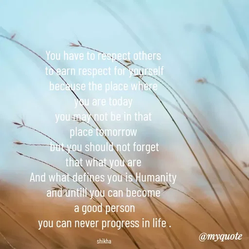 Quote by Shikha gandhi - You have to respect others 
to earn respect for yourself
because the place where 
you are today 
you may not be in that 
place tomorrow 
but you should not forget
that what you are 
And what defines you is Humanity 
and untill you can become 
a good person
you can never progress in life .

shikha  - Made using Quotes Creator App, Post Maker App