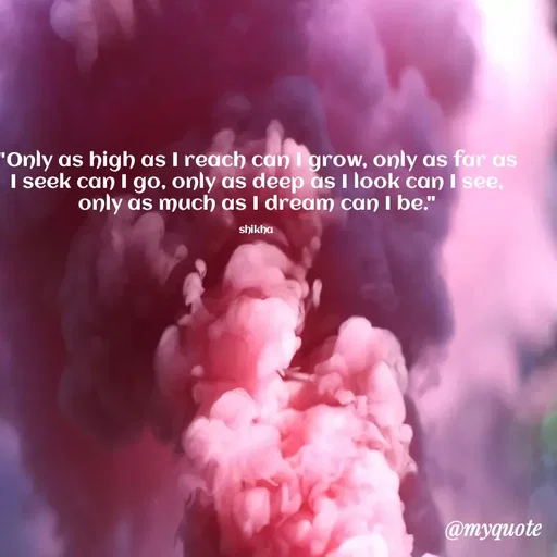 Quote by Shikha gandhi - "Only as high as I reach can I grow, only as far as I seek can I go, only as deep as I look can I see, only as much as I dream can I be."

shikha  - Made using Quotes Creator App, Post Maker App
