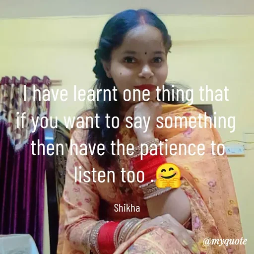 Quote by Shikha gandhi - I have learnt one thing that 
if you want to say something 
then have the patience to listen too .🤗

Shikha  - Made using Quotes Creator App, Post Maker App