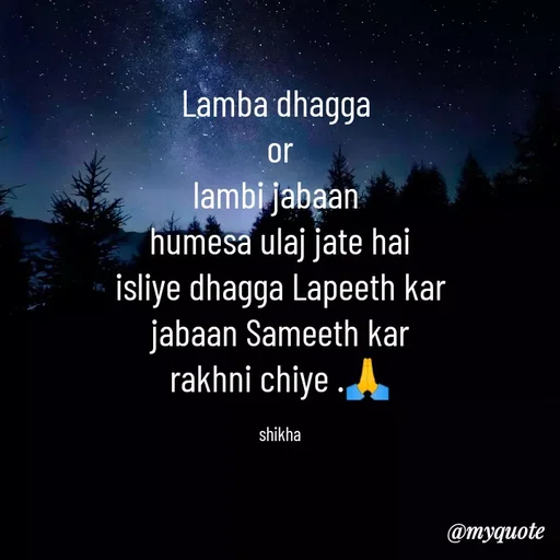 Quote by Shikha gandhi - Lamba dhagga 
or
lambi jabaan 
humesa ulaj jate hai
isliye dhagga Lapeeth kar
jabaan Sameeth kar
rakhni chiye .🙏

shikha - Made using Quotes Creator App, Post Maker App