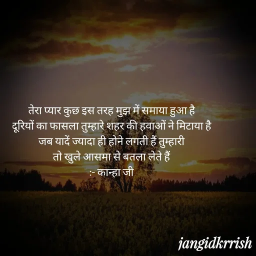 Quote by Kanha Jangid - तेरा प्यार कुछ इस तरह मुझ में समाया हुआ है 
दूरियों का फासला तुम्हारे शहर की हवाओं ने मिटाया है 
जब यादें ज्यादा ही होने लगती हैं तुम्हारी 
तो खुले आसमा से बतला लेते हैं 
:- कान्हा जी 
 - Made using Quotes Creator App, Post Maker App