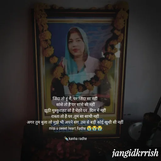Quote by Kanha Jangid - जिंदा तो हूं मैं, पर जिंदा सा नहीं 
सांसे तो है पर सांसे सी नहीं
झूठी मुस्कुराहट तो है चेहरे पर , दिल में नहीं 
रास्ता तो है पर ,तुम सा साथी नहीं 
अगर तुम बुला लो मुझे भी अपने संग ,उस से बड़ी कोई खुशी सी नहीं 
miss u sweet heart Radhe 😭😭😭

✒️kanha radhe  - Made using Quotes Creator App, Post Maker App