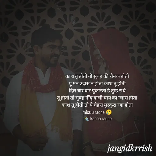 Quote by Kanha Jangid - काश तू होती तो सुबह की रौनक होती 
यू मन उदास न होता काश तू होती 
दिल बार बार पुकारता है तुम्हे राधे 
तू होती तो सुबह नींबू वाली चाय का ग्लास होता 
काश तू होती तो ये चेहरा मुस्कुरा रहा होता 
miss u radhe 🥲 
✒️ kanha radhe  - Made using Quotes Creator App, Post Maker App