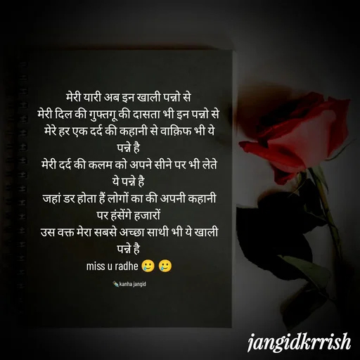 Quote by Kanha Jangid - मेरी यारी अब इन खाली पन्नो से 
मेरी दिल की गुफ्तगू की दासता भी इन पन्नो से 
मेरे हर एक दर्द की कहानी से वाक़िफ भी ये पन्ने है 
मेरी दर्द की कलम को अपने सीने पर भी लेते ये पन्ने है 
जहां डर होता हैं लोगों का की अपनी कहानी पर हंसेंगे हजारों 
उस वक्त मेरा सबसे अच्छा साथी भी ये खाली पन्ने है 
miss u radhe 🥲 🥲

✒️kanha jangid  - Made using Quotes Creator App, Post Maker App