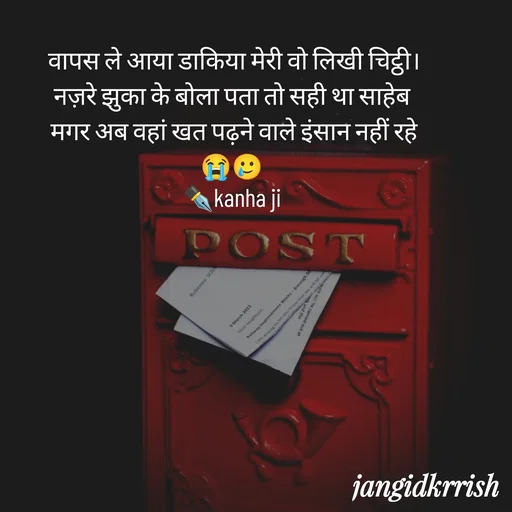 Quote by Kanha Jangid - वापस ले आया डाकिया मेरी वो लिखी चिट्ठी।
नज़रे झुका के बोला पता तो सही था साहेब 
मगर अब वहां खत पढ़ने वाले इंसान नहीं रहे 😭🥲 
✒️kanha ji  - Made using Quotes Creator App, Post Maker App