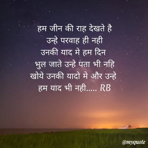 Quote by shree Guru Datt bhalerao - हम जीन की राह देखते है
उन्हे परवाह ही नही
उनकी याद मे हम दिन 
भुल जाते उन्हे पता भी नहि
खोये उनकी यादो मे और उन्हे 
हम याद भी नही..... RB - Made using Quotes Creator App, Post Maker App