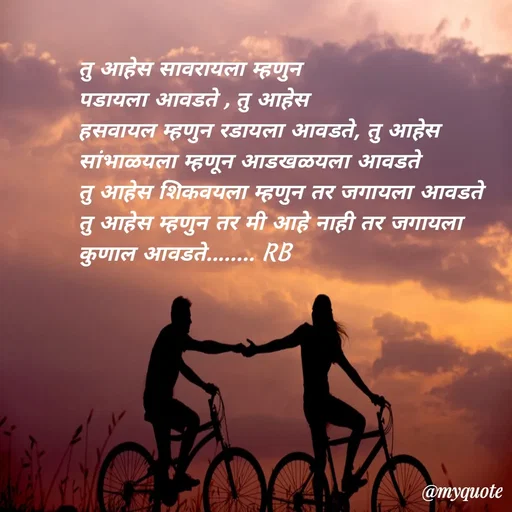 Quote by shree Guru Datt bhalerao - तु आहेस सावरायला म्हणुन 
पडायला आवडते , तु आहेस 
हसवायल म्हणुन रडायला आवडते, तु आहेस 
सांभाळयला म्हणून आडखळयला आवडते
तु आहेस शिकवयला म्हणुन तर जगायला आवडते
तु आहेस म्हणुन तर मी आहे नाही तर जगायला
कुणाल आवडते........ RB
 - Made using Quotes Creator App, Post Maker App