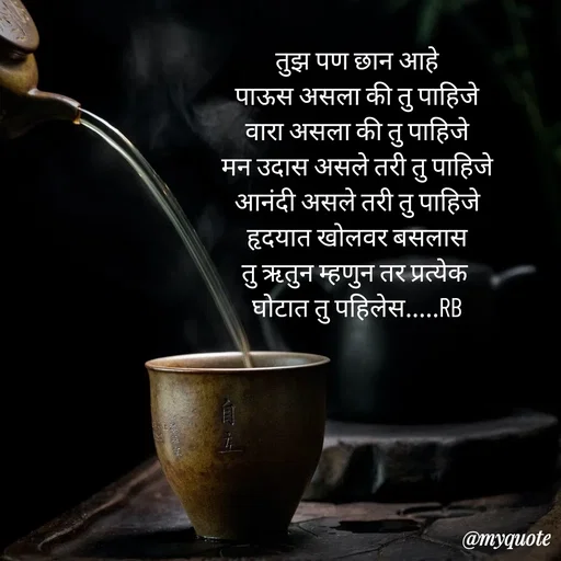 Quote by dream girl♥️ - तुझ पण छान आहे
पाऊस असला की तु पाहिजे
वारा असला की तु पाहिजे
मन उदास असले तरी तु पाहिजे
आनंदी असले तरी तु पाहिजे
हृदयात खोलवर बसलास
तु ऋतुन म्हणुन तर प्रत्येक 
घोटात तु पहिलेस.....RB - Made using Quotes Creator App, Post Maker App