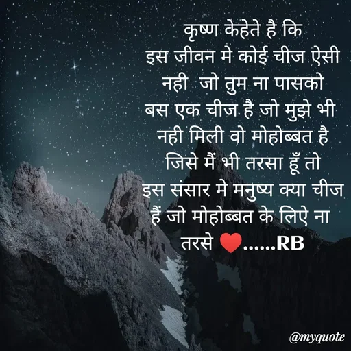 Quote by dream girl♥️ - कृष्ण केहेते है कि
इस जीवन मे कोई चीज ऐसी
नही  जो तुम ना पासको
बस एक चीज है जो मुझे भी 
नही मिली वो मोहोब्बत है
जिसे मैं भी तरसा हूँ तो
इस संसार मे मनुष्य क्या चीज
हैं जो मोहोब्बत के लिऐ ना 
तरसे ♥️......RB

 - Made using Quotes Creator App, Post Maker App