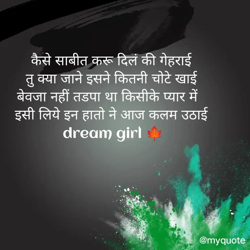Quote by dream girl - कैसे साबीत करू दिलं की गेहराई 
तु क्या जाने इसने कितनी चोटे खाई 
बेवजा नहीं तडपा था किसीके प्यार में   
इसी लिये इन हातो ने आज कलम उठाई 
dream girl 🍁 - Made using Quotes Creator App, Post Maker App