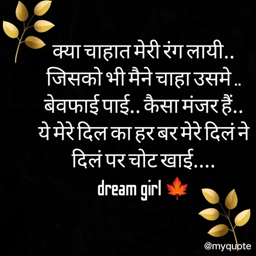 Quote by dream girl - क्या चाहात मेरी रंग लायी..
जिसको भी मैने चाहा उसमे ..
बेवफाई पाई.. कैसा मंजर हैं..
ये मेरे दिल का हर बर मेरे दिलं ने
दिलं पर चोट खाई....
dream girl 🍁 - Made using Quotes Creator App, Post Maker App