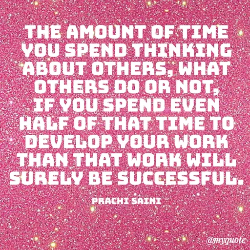 Quote by prachi saini - THE AMOUNT OF TIME
VOU SPEND THINKING
ABOUT OTHERS, WHAT
OTHERS DO OR NOT
IF YOU SPEND EVEN
НALF OF THАТ TIME TO
DEVELOP VOUR WORK
THAN THAT WORK WILL
SURELY BE SUCCESSFUL.
PRACHI SAINI
@myquote
 - Made using Quotes Creator App, Post Maker App