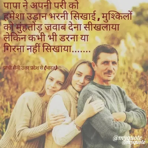 Quote by prachi saini - पापा ने अपनी परी को
हमेशा उड़ान भरनी सिखाई, मुश्किलों
की मुंहतोड़ जवाब देना सीखलाया
लेकिन कभी भी डरना या
गिरना नहीं सिखाया.......
प्राची सैनी उत्तर प्रदेश से (भारत)
@myquote,
@myquote
 - Made using Quotes Creator App, Post Maker App