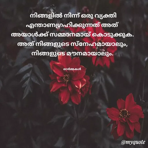 Quote by Ormakal -  നിങ്ങളിൽ നിന്ന് ഒരു വ്യക്തി
എന്താണഗ്രഹിക്കുന്നത് അത് 
അയാൾക്ക് സമ്മാനമായ് കൊടുക്കുക. അത് നിങ്ങളുടെ സ്നേഹമായാലും,
നിങ്ങളുടെ മൗനമായാലും.


ഓർമ്മകൾ  - Made using Quotes Creator App, Post Maker App