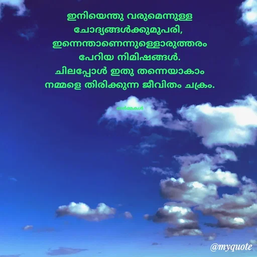 Quote by Ormakal - ഇനിയെന്തു വരുമെന്നുള്ള
ചോദ്യങ്ങൾക്കുമുപരി, 
ഇന്നെന്താണെന്നുള്ളൊരുത്തരം
പേറിയ നിമിഷങ്ങൾ.
ചിലപ്പോൾ ഇതു തന്നെയാകാം
നമ്മളെ തിരിക്കുന്ന ജീവിതം ചക്രം.


ഓർമ്മകൾ - Made using Quotes Creator App, Post Maker App