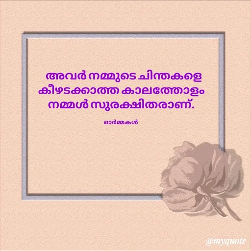 Quote by Ormakal -    അവർ നമ്മുടെ ചിന്തകളെ
കീഴടക്കാത്ത കാലത്തോളം
നമ്മൾ സുരക്ഷിതരാണ്.

ഓർമ്മകൾ  - Made using Quotes Creator App, Post Maker App